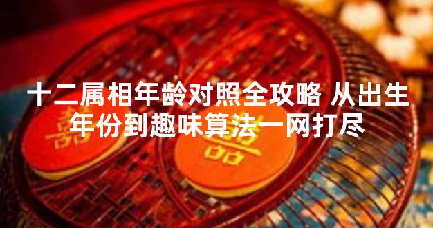 十二属相年龄对照全攻略 从出生年份到趣味算法一网打尽